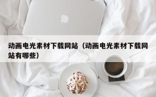 咸阳动画电光素材下载网站（动画电光素材下载网站有哪些）