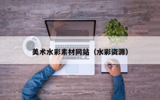 咸阳美术水彩素材网站（水彩资源）