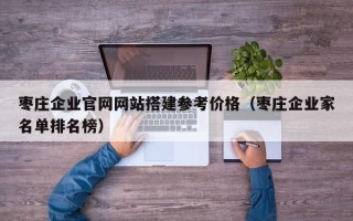 咸阳枣庄企业官网网站搭建参考价格（枣庄企业家名单排名榜）