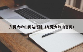 咸阳东莞大岭山网站搭建（东莞大岭山官网）