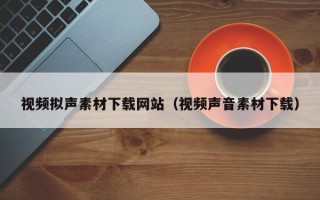 咸阳视频拟声素材下载网站（视频声音素材下载）