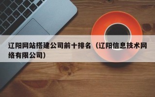 咸阳辽阳网站搭建公司前十排名（辽阳信息技术网络有限公司）