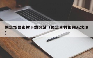 咸阳换装场景素材下载网站（换装素材视频无水印）