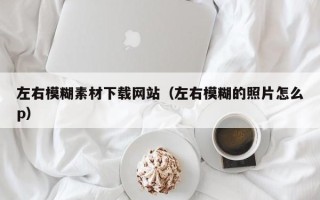咸阳左右模糊素材下载网站（左右模糊的照片怎么p）