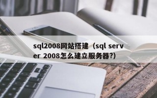 咸阳sql2008网站搭建（sql server 2008怎么建立服务器?）