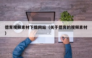 咸阳德育视频素材下载网站（关于德育的视频素材）