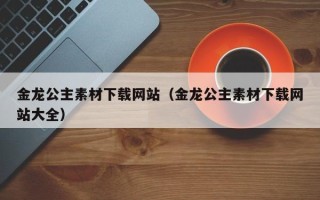 咸阳金龙公主素材下载网站（金龙公主素材下载网站大全）
