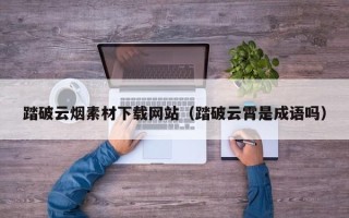咸阳踏破云烟素材下载网站（踏破云霄是成语吗）