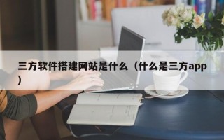 咸阳三方软件搭建网站是什么（什么是三方app）