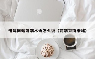 咸阳搭建网站前端术语怎么说（前端页面搭建）