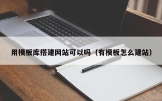 咸阳用模板库搭建网站可以吗（有模板怎么建站）