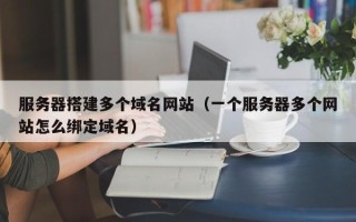 咸阳服务器搭建多个域名网站（一个服务器多个网站怎么绑定域名）