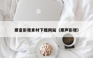 咸阳原音影视素材下载网站（原声影视）