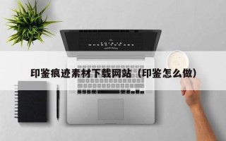 咸阳印鉴痕迹素材下载网站（印鉴怎么做）