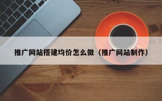 咸阳推广网站搭建均价怎么做（推广网站制作）