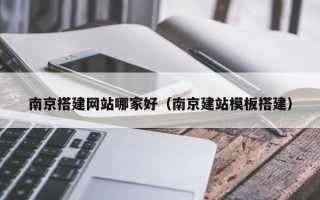 咸阳南京搭建网站哪家好（南京建站模板搭建）