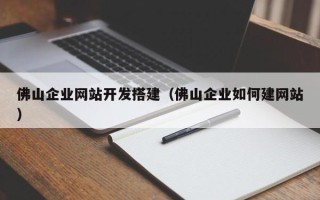 咸阳佛山企业网站开发搭建（佛山企业如何建网站）