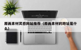 咸阳原画素材灵感网站推荐（原画素材的地址是什么）