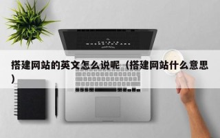 咸阳搭建网站的英文怎么说呢（搭建网站什么意思）