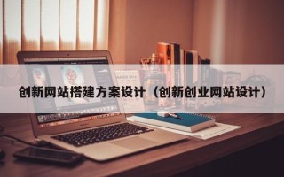 咸阳创新网站搭建方案设计（创新创业网站设计）